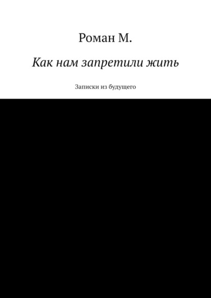 Как нам запретили жить. Записки из будущего - Роман М.