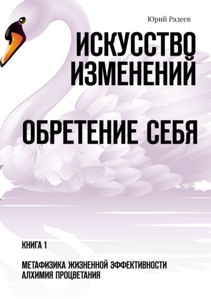 Искусство Изменений. Обретение Себя. Книга 1. Метафизика Жизненной Эффективности. Алхимия Процветания — Юрий Радеев