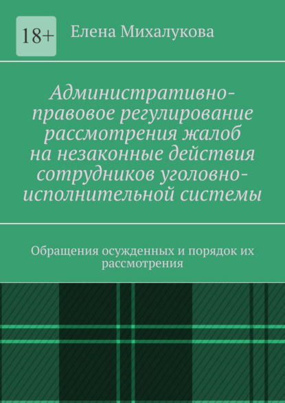 Административно-правовое регулирование рассмотрения жалоб на незаконные действия сотрудников уголовно-исполнительной системы. Обращения осужденных и порядок их рассмотрения - Елена Михалукова