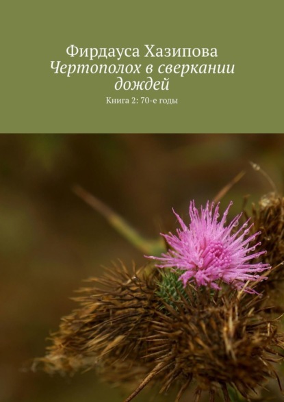 Чертополох в сверкании дождей. Книга 2: 70-е годы - Фирдауса Хазипова