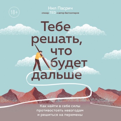 Тебе решать, что будет дальше. Как найти в себе силы противостоять невзгодам и решиться на перемены — Нил Пасрич