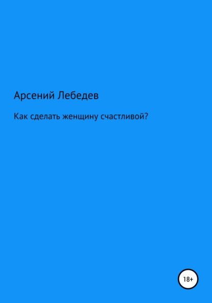 Как сделать женщину счастливой? - Арсений Лебедев