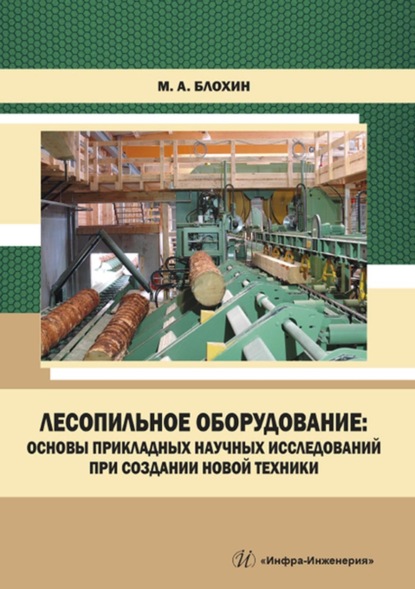 Лесопильное оборудование: основы прикладных научных исследований при создании новой техники - М. А. Блохин