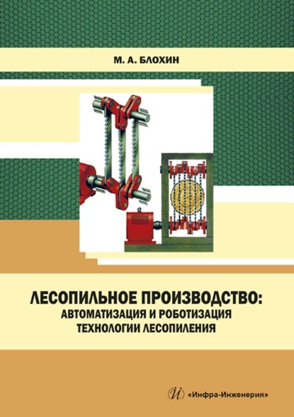 Лесопильное производство: автоматизация и роботизация технологии лесопиления - М. А. Блохин