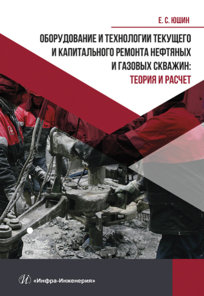 Оборудование и технологии текущего и капитального ремонта нефтяных и газовых скважин. Теория и расчет - Е. С. Юшин