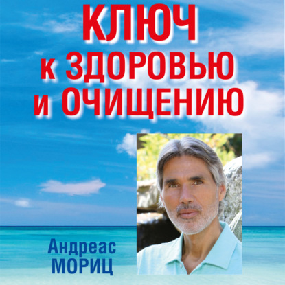 Ключ к здоровью и очищению. Избавьтесь от лишнего веса и победите болезни с помощью правильного питания и эмоционального исцеления — Андреас Мориц