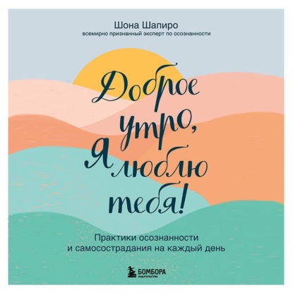 Доброе утро, я люблю тебя! Практики осознанности и самосострадания на каждый день — Шона Шапиро