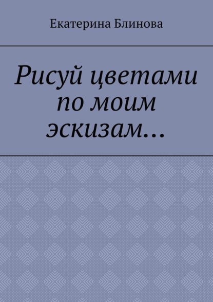 Рисуй цветами по моим эскизам… - Екатерина Блинова