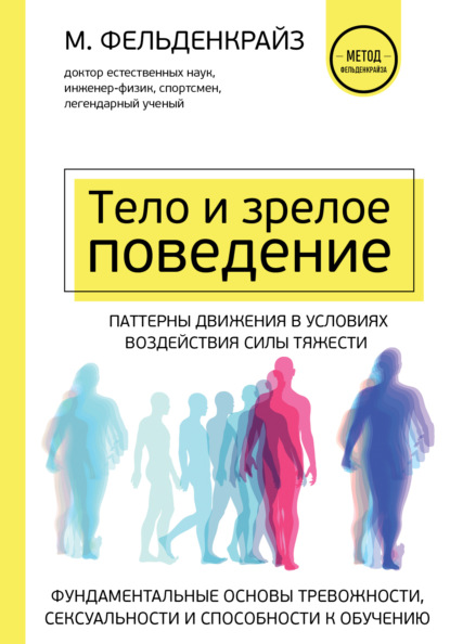 Тело и зрелое поведение. Фундаментальные основы тревожности, сексуальности и способности к обучению. Паттерны движения в условиях воздействия силы тяжести - Моше Фельденкрайз