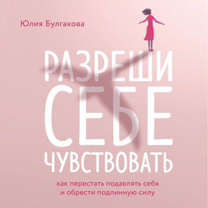 Разреши себе чувствовать. Как перестать подавлять себя и обрести подлинную силу - Юлия Булгакова