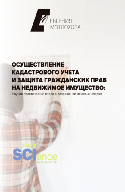 Осуществление кадастрового учета и защита гражданских прав на недвижимое имущество: научно-практический очерк о разрешении межевых споров. (Аспирантура). Монография. — Евгения Александровна Мотлохова