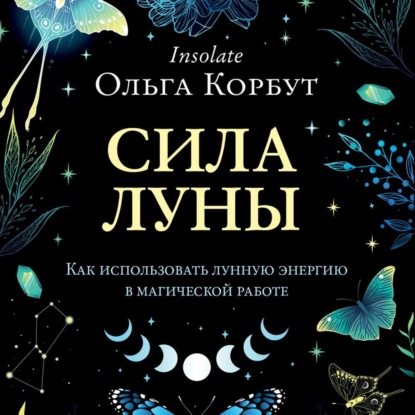 Сила Луны. Как использовать лунную энергию в магической работе — Ольга Корбут