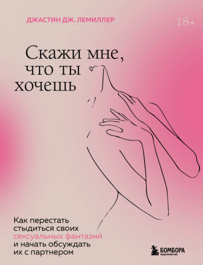 Скажи мне, что ты хочешь. Как перестать стыдиться своих сексуальных фантазий и открыто обсуждать их с партнером — Джастин Дж. Лемиллер