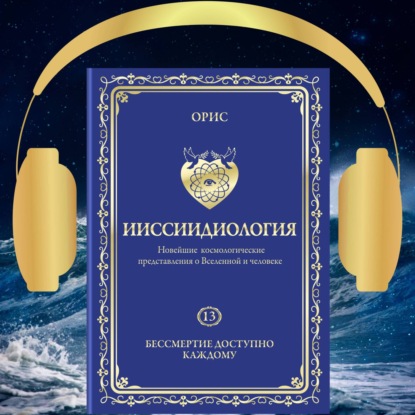 Ииссиидиология. Бессмертие доступно каждому. Том 13 - Орис Орис