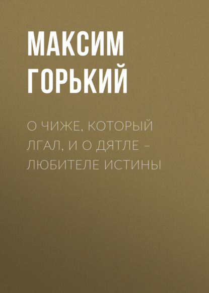 О чиже, который лгал, и о дятле – любителе истины - Максим Горький