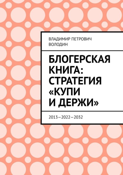 Блогерская книга: стратегия «купи и держи». 2013—2022—2032 — Владимир Петрович Володин