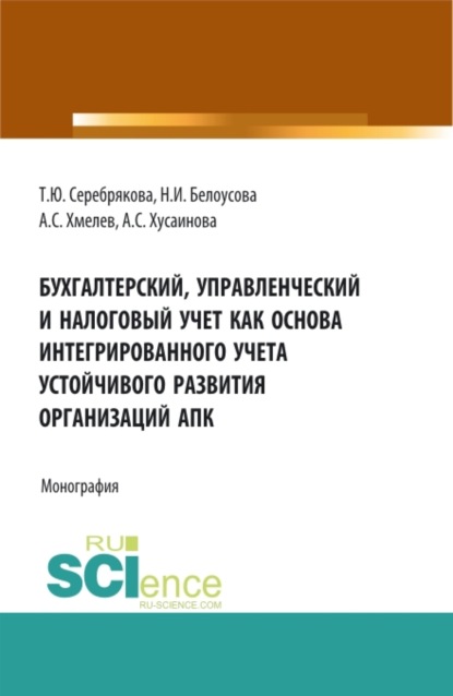 Бухгалтерский, управленческий и налоговый учет как основа интегрированного учета устойчивого развития организаций АПК. (Аспирантура, Бакалавриат, Магистратура). Монография. - Татьяна Юрьевна Серебрякова