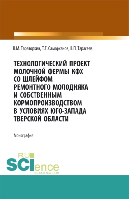 Технологический проект молочной фермы КФХ со шлейфом ремонтного молодняка и собственным кормопроизводством в условиях Юго-Запада Тверской области. (Бакалавриат). Монография. - Виктор Михайлович Тараторкин