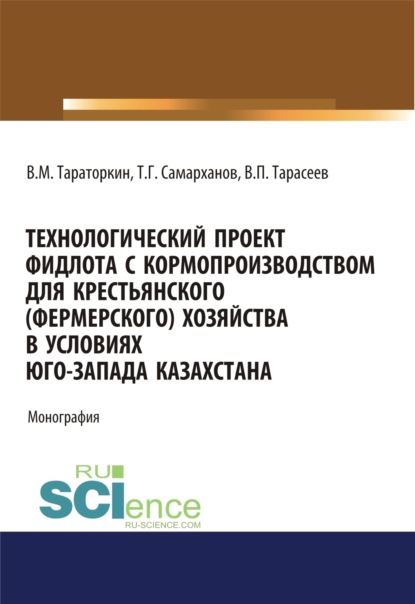 Технологический проект фидлота с кормопроизводством для крестьянского (фермерского) хозяйства в условиях Юго-Запада Казахстана. (Аспирантура). Монография - Виктор Михайлович Тараторкин