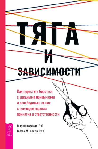 Тяга и зависимости. Как перестать бороться с вредными привычками и освободиться от них с помощью терапии принятия и ответственности - Мария Карекла