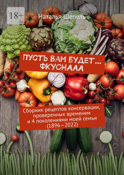 Пусть вам будет… Фкуснааа. Сборник рецептов консервации, проверенных временем и 4 поколениями моей семьи (1896—2022) - Наталья Шепель