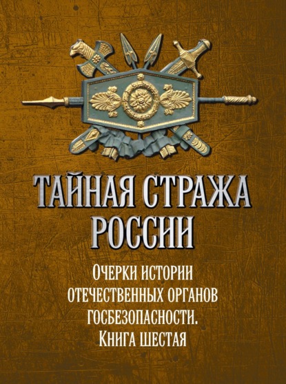 Тайная стража России. Очерки истории отечественных органов госбезопасности. Книга 6 - Коллектив авторов