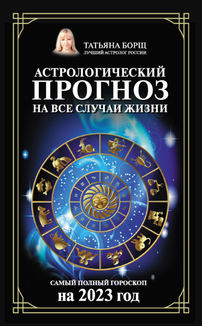 Астрологический прогноз на все случаи жизни. Самый полный гороскоп на 2023 год — Татьяна Борщ