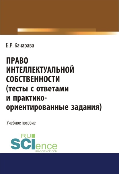 Право интеллектуальной собственности (тесты с ответами и практико-ориентированные задания). (Аспирантура, Бакалавриат, Специалитет). Учебное пособие. - Бидзина Резоевич Качарава