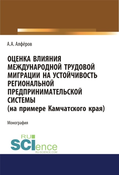 Оценка влияния международной трудовой миграции на устойчивость региональной предпринимательской системы (на примере Камчатского края). (Аспирантура, Специалитет). Монография. — Александр Александрович Алферов