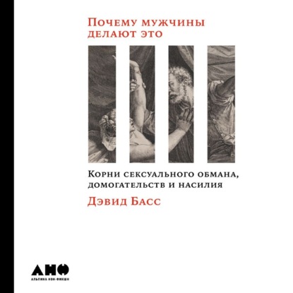 Почему мужчины делают это. Корни сексуального обмана, домогательств и насилия - Дэвид Басс