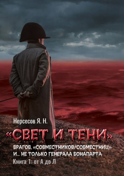 «Свет и Тени» врагов, «совместников/совместниц», «коллег по ремеслу» и… не только генерала Бонапарта. Книга 1: от А до Л - Яков Николаевич Нерсесов