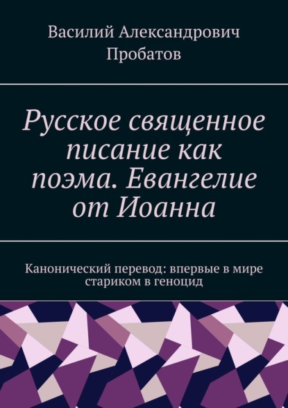 Русское священное писание как поэма. Евангелие от Иоанна. Канонический перевод: впервые в мире стариком в геноцид - Василий Александрович Пробатов