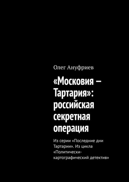 «Московия – Тартария»: российская секретная операция. Из серии «Последние дни Тартарии». Из цикла «Политически-картографический детектив» — Олег Ануфриев