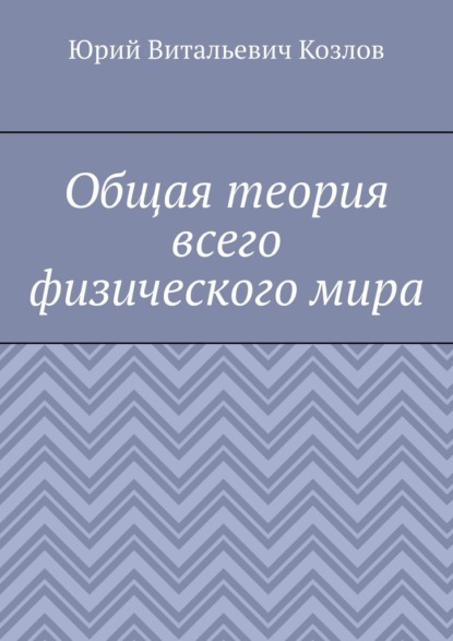 Общая теория всего физического мира - Юрий Витальевич Козлов