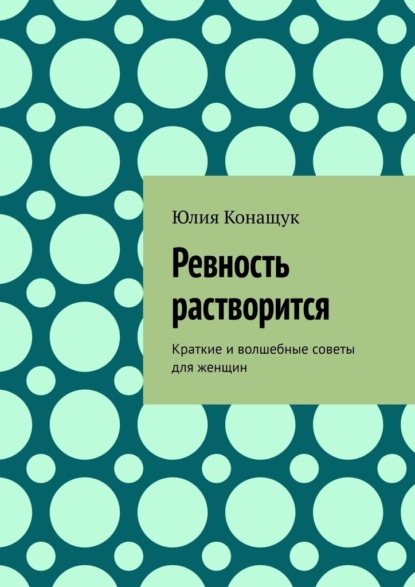 Ревность растворится. Краткие и волшебные советы для женщин — Юлия Конащук