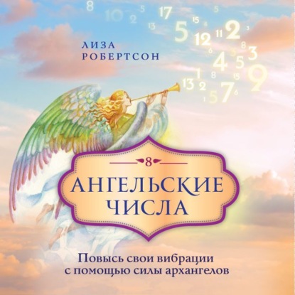 Ангельские числа. Повысь свои вибрации с помощью силы архангелов - Лиза Робертсон