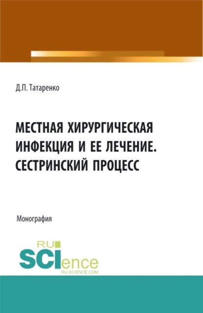 Местная хирургическая инфекция и её лечение. Сестринский процесс. (Аспирантура, Бакалавриат, Специалитет). Монография. - Дмитрий Павлович Татаренко