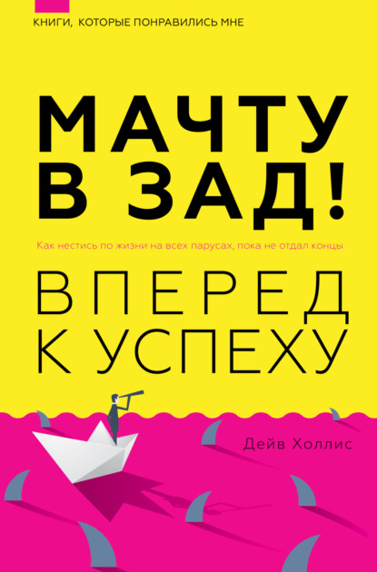 Мачту в зад! Вперёд к успеху. Как нестись по жизни на всех парусах, пока не отдал концы - Дейв Холлис