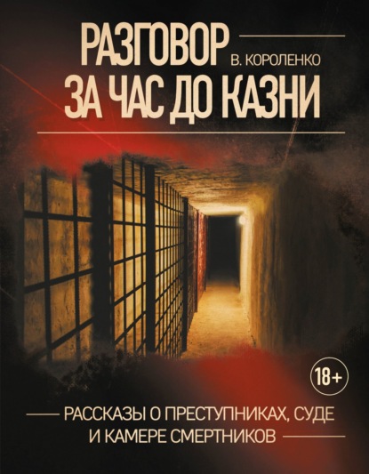 Разговор за час до казни. Рассказы о преступниках, суде и камере смертников — Владимир Короленко