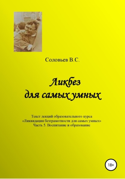 Ликбез для самых умных. Текст лекций образовательного цикла «Ликвидация безграмотности для самых умных. Часть 5. Воспитание и образование - В. С. Соловьев