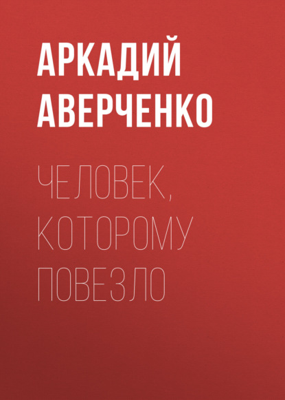 Человек, которому повезло - Аркадий Аверченко