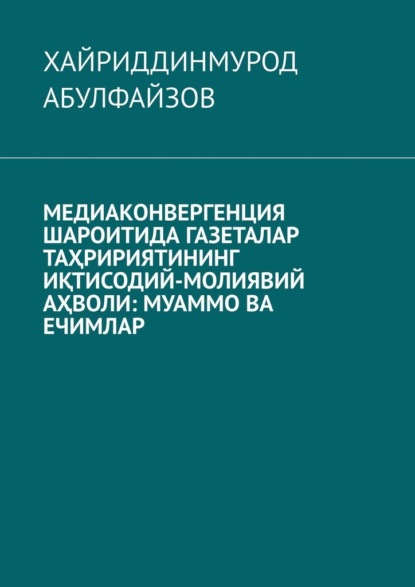 Медиаконвергенция шароитида газеталар таҳририятининг иқтисодий-молиявий аҳволи: муаммо ва ечимлар - Хайриддинмурод Абулфайзов