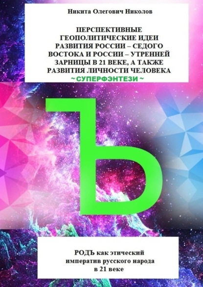 Перспективные геополитические идеи развития России: «Седого Востока» и России, утренней зарницы в 21 веке, а также развития личности человека. Суперфэнтези. РОДЪ как этический императив русского народа в 21 веке - Никита Олегович Николов