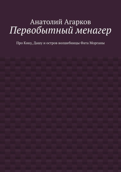 Первобытный менагер. Про Кику, Дашу и остров волшебницы Фата Морганы - Анатолий Агарков