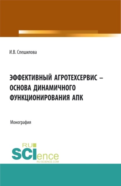 Эффективный агротехсервис – основа динамичного функционирования АПК. (Аспирантура, Бакалавриат, Магистратура). Монография. - Ирина Владимировна Спешилова