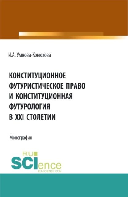 Конституционное футуристическое право и конституционная футурология в XXI столетии. (Аспирантура, Бакалавриат, Магистратура). Монография. - Ирина Анатольевна Конюхова