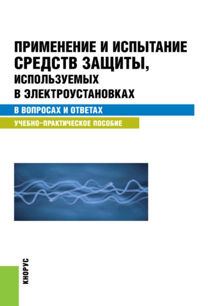 Применение и испытание средств защиты, используемых в электроустановках в вопросах и ответах. (Бакалавриат, Специалитет). Учебно-практическое пособие. - Светлана Степановна Бодрухина