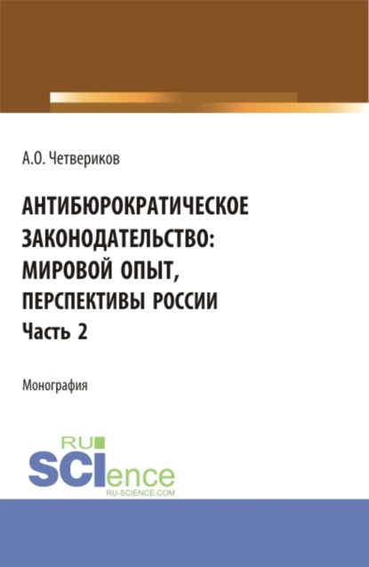 Антибюрократическое законодательство: мировой опыт, перспективы России. Часть 2. (Аспирантура, Бакалавриат, Магистратура). Монография. - Артем Олегович Четвериков