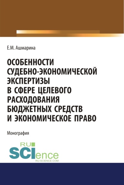 Особенности судебно-экономической экспертизы в сфере целевого расходования бюджетных средств и экономическое право. (Магистратура). (Специалитет). Монография - Елена Михайловна Ашмарина