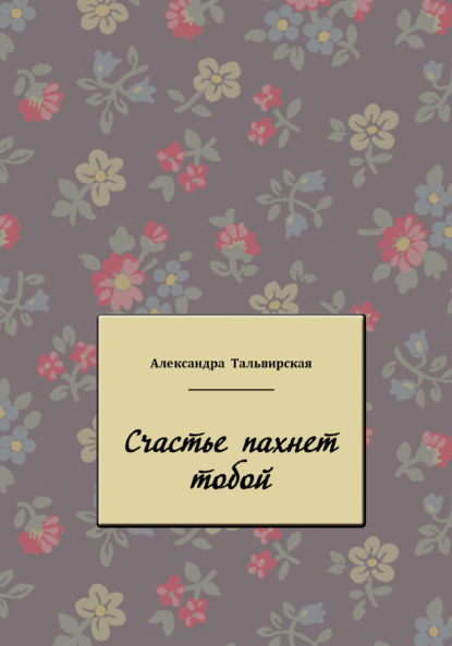 Счастье пахнет тобой - Александра Тальвирская